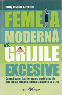 Femeia moderna vs. grijile excesive. Cum sa oprim ingrijorarea si anxietatea din a ne afecta relatiile, munca si bucuria de a trai