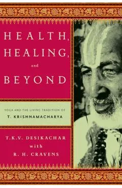 Health, Healing, and Beyond: Yoga and the Living Tradition of T. Krishnamacharya