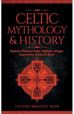 Celtic Mythology & History: Explore Timeless Tales, Folklore, Religion, Magic, Legendary Stories & More: Ireland, Scotland, Great Britain, Wales