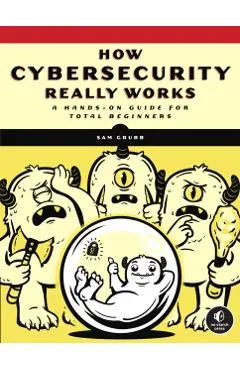 How Cybersecurity Really Works: A Hands-On Guide for Total Beginners