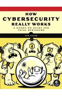 How Cybersecurity Really Works: A Hands-On Guide for Total Beginners
