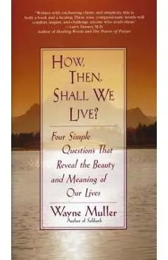 How Then, Shall We Live?: Four Simple Questions That Reveal the Beauty and Meaning of Our Lives