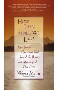 How Then, Shall We Live?: Four Simple Questions That Reveal the Beauty and Meaning of Our Lives