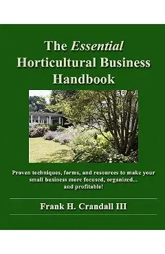 The Essential Horticultural Business Handbook: Proven techniques, forms, and resources to make your small business more focused, organized...and profi