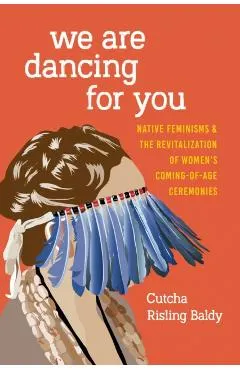 We Are Dancing for You: Native Feminisms and the Revitalization of Women's Coming-Of-Age Ceremonies