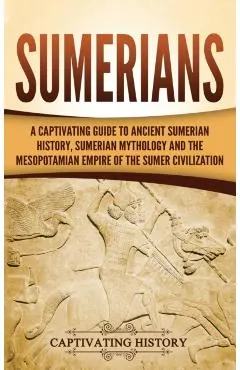 Sumerians: A Captivating Guide to Ancient Sumerian History, Sumerian Mythology and the Mesopotamian Empire of the Sumer Civilizat