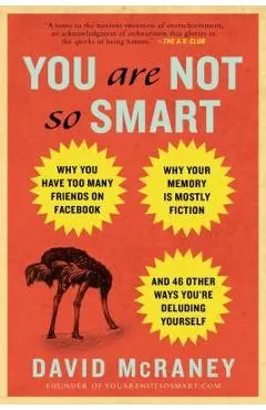 You Are Not So Smart: Why You Have Too Many Friends on Facebook, Why Your Memory Is Mostly Fiction, an D 46 Other Ways You're Deluding Yours