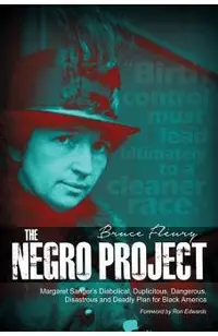 The Negro Project: Margaret Sanger's Diabolical, Duplicitous, Dangerous, Disastrous and Deadly Plan for Black America