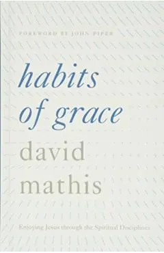 Habits of Grace: Enjoying Jesus Through the Spiritual Disciplines