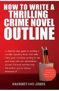 How To Write A Thrilling Crime Novel Outline: A Step-By-Step Guide To Plotting A Murder Mystery Book That Sells. Take Your Creative Writing To The Nex