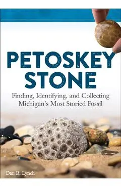 Petoskey Stone: Finding, Identifying, and Collecting Michigan's Most Storied Fossil