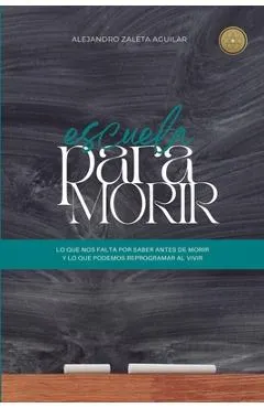 Escuela para morir: lo que nos falta por saber antes de morir y lo que podemos reprogramar al vivir