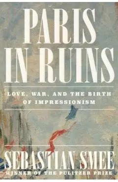 Paris in Ruins: Love, War, and the Birth of Impressionism