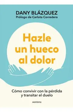 Hazle Un Hueco Al Dolor. Cómo Convivir Con La Pérdida Y Transitar El Duelo / Mak E Space for Grieving: How to Live with Loss and Navigate Grief