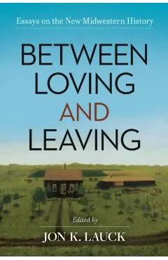Between Loving and Leaving: Essays on the New Midwestern History