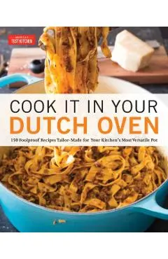 Cook It in Your Dutch Oven: 150 Foolproof Recipes Tailor-Made for Your Kitchen's Most Versatile Pot