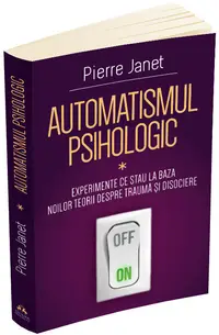 Automatismul psihologic. Experimente ce stau la baza noilor teorii despre trauma si disociere (vol. I)