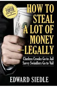 How to Steal A Lot of Money -- Legally: Clueless Crooks Go to Jail, Savvy Swindlers Go to Vail