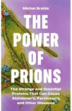 The Power of Prions: The Strange and Essential Proteins That Can Cause Alzheimer's, Parkinson's, and Other Diseases