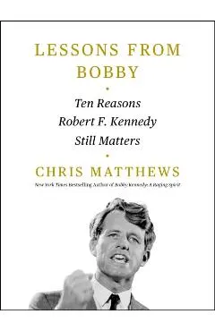 Lessons from Bobby: Ten Reasons Robert F. Kennedy Still Matters