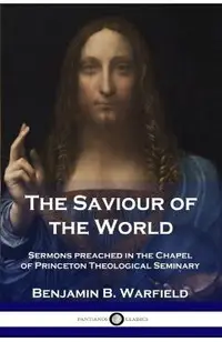 The Saviour of the World: Sermons preached in the Chapel of Princeton Theological Seminary