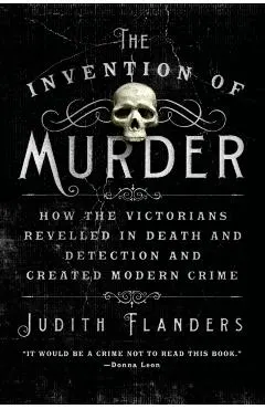 The Invention of Murder: How the Victorians Revelled in Death and Detection and Created Modern Crime