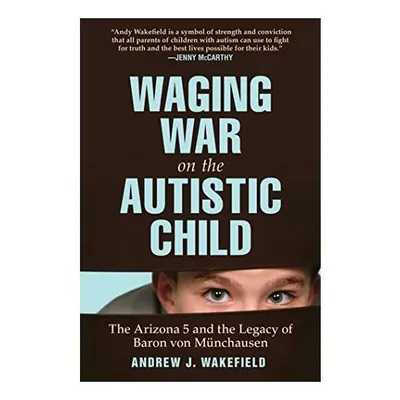 Waging war on the autistic child, Andrew J. Wakefield
