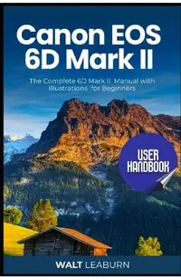 Canon EOS 6D Mark II User Handbook: The Complete 6D Mark II Manual with Illustrations for Beginners