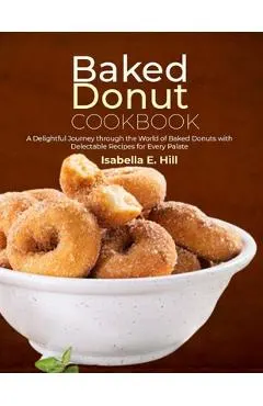 Baked Donut Cookbook: A Delightful Journey through the World of Baked Donuts with Delectable Recipes for Every Palate