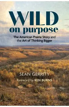 Wild on Purpose: The American Prairie Story and the Art of Thinking Bigger