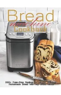 Bread Machine Cookbook: 350+ Fuss-Free Recipes Recipes for Making delicious Homemade Bread with Any Bread Maker