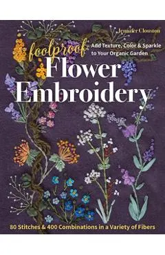 Foolproof Flower Embroidery: 80 Stitches & 400 Combinations in a Variety of Fibers; Add Texture, Color & Sparkle to Your Organic Garden