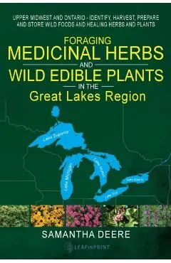 Foraging Medicinal Herbs and Wild Edible Plants in the Great Lakes Region: Upper Midwest and Ontario - Identify, Harvest, Prepare and Store Wild Foods