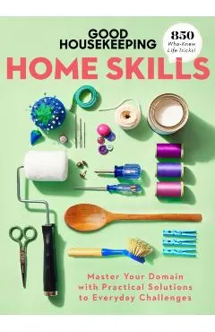 Good Housekeeping Home Skills: Master Your Domain with Practical Solutions to Everyday Challenges