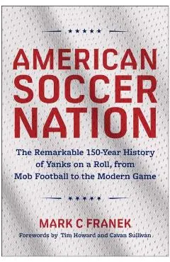 American Soccer Nation: The Remarkable 150-Year History of Yanks on a Roll, from Mob Football to the Modern Game