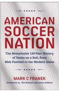American Soccer Nation: The Remarkable 150-Year History of Yanks on a Roll, from Mob Football to the Modern Game
