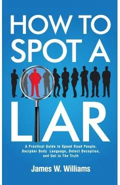 How to Spot a Liar: A Practical Guide to Speed Read People, Decipher Body Language, Detect Deception, and Get to The Truth