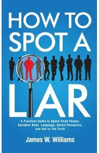 How to Spot a Liar: A Practical Guide to Speed Read People, Decipher Body Language, Detect Deception, and Get to The Truth
