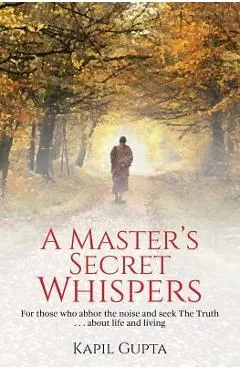 A Master's Secret Whispers: For those who abhor the noise and seek The Truth about life and living