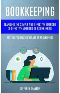 Bookkeeping: Learning The Simple And Effective Methods of Effective Methods Of Bookkeeping (Easy Way To Master The Art Of Bookkeepi