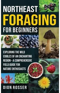 Northeast Foraging for Beginners: Exploring the Wild Edibles of an Enchanting Region - A Comprehensive Field Guide for Nature Enthusiasts