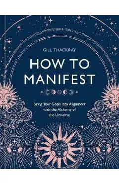How to Manifest: Bring Your Goals Into Alignment with the Alchemy of the Universe [A Manifestation Book]
