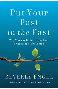 Put Your Past in the Past: Why You May Be Reenacting Your Trauma, and How to Stop