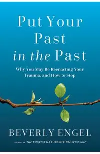 Put Your Past in the Past: Why You May Be Reenacting Your Trauma, and How to Stop