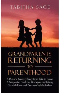 Grandparents Returning to Parenthood: A Parent's Recovery Story from Pain to Peace: a Supportive Guide for Grandparents Raising Grandchildren and Pare