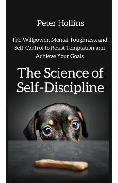 The Science of Self-Discipline: The Willpower, Mental Toughness, and Self-Control to Resist Temptation and Achieve Your Goals
