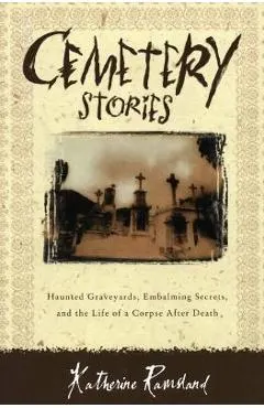 Cemetery Stories: Haunted Graveyards, Embalming Secrets, and the Life of a Corpse After Death