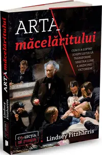 Arta măcelăritului. Cum s-a luptat Joseph Lister să transforme sinistra lume a medicinei victoriene