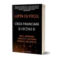 Lupta cu focul. Criza financiară și lecțiile ei - Paperback brosat - Ben S. Bernanke, Henry M. Paulson Jr., Timothy F. Geithner