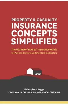 Property and Casualty Insurance Concepts Simplified: The Ultimate 'how To' Insurance Guide for Agents, Brokers, Underwriters, and Adjusters